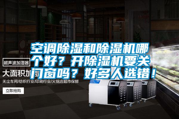 空調(diào)除濕和除濕機(jī)哪個(gè)好？開除濕機(jī)要關(guān)門窗嗎？好多人選錯(cuò)！