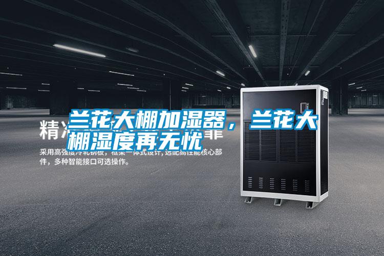 蘭花大棚加濕器，蘭花大棚濕度再無(wú)憂(yōu)