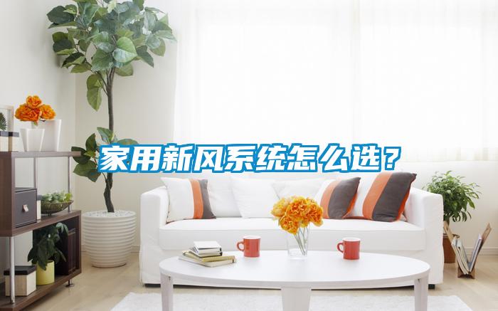 家用新風(fēng)系統(tǒng)怎么選？