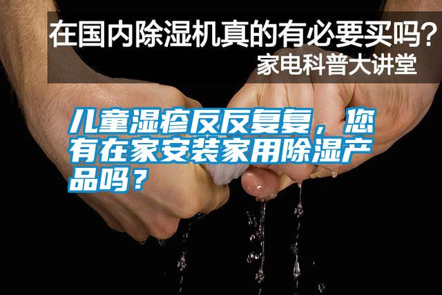 兒童濕疹反反復(fù)復(fù)，您有在家安裝家用除濕產(chǎn)品嗎？