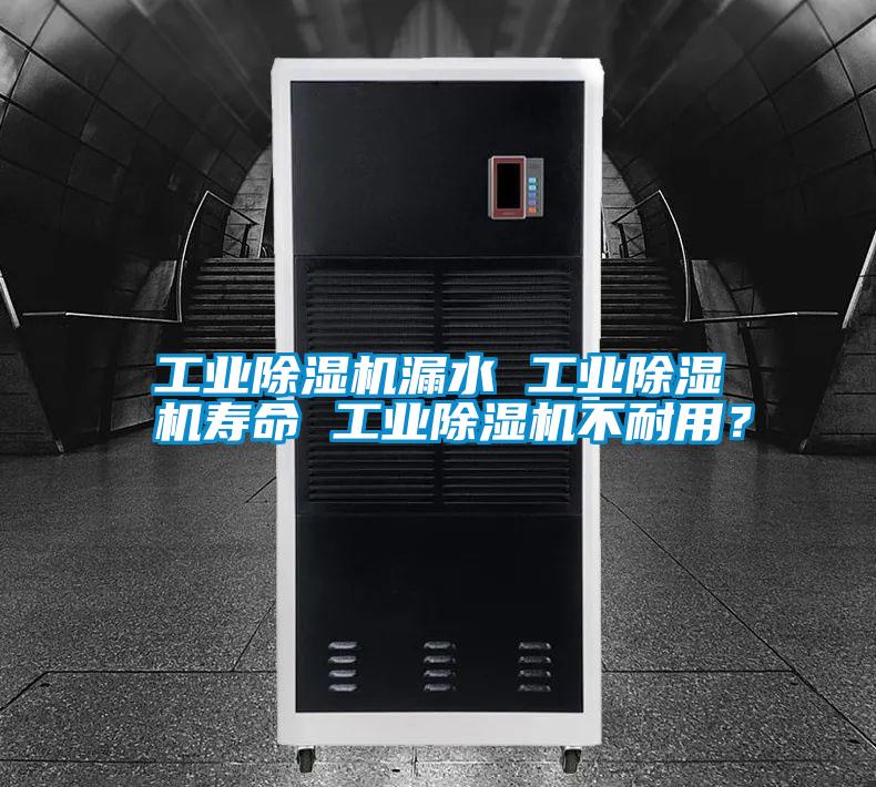 工業(yè)除濕機(jī)漏水 工業(yè)除濕機(jī)壽命 工業(yè)除濕機(jī)不耐用？
