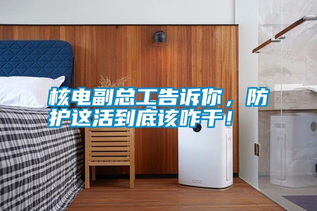 核電副總工告訴你，防護(hù)這活到底該咋干！