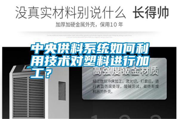 中央供料系統如何利用技術對塑料進行加工？