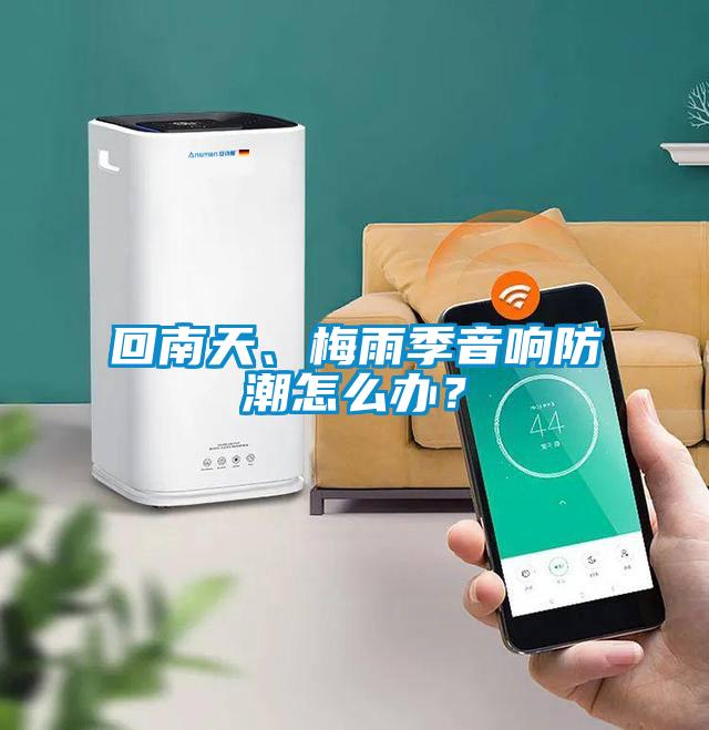 回南天、梅雨季音響防潮怎么辦？