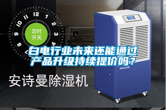 白電行業未來還能通過產品升級持續提價嗎？