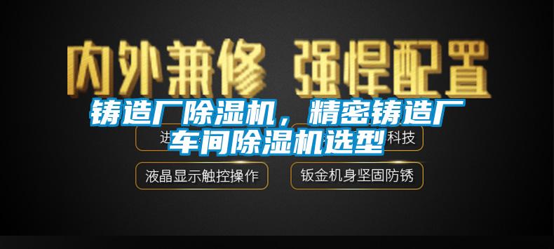 鑄造廠除濕機，精密鑄造廠車間除濕機選型