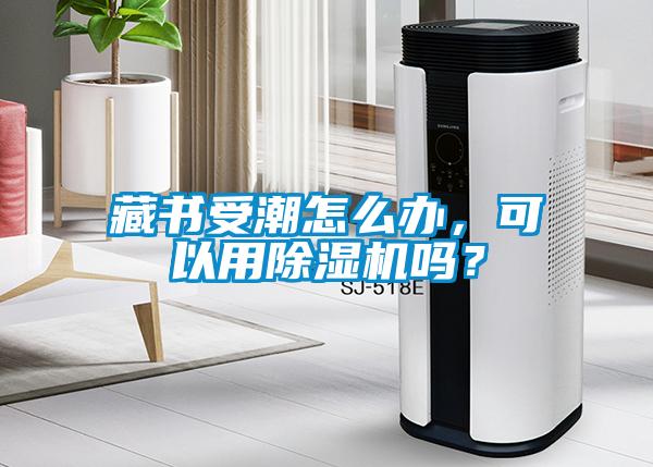 藏書受潮怎么辦，可以用除濕機嗎？