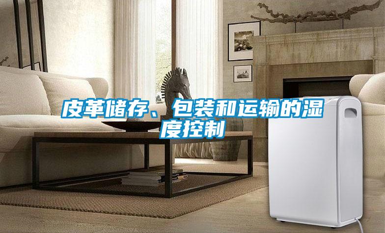 皮革儲存、包裝和運輸?shù)臐穸瓤刂?/></p>
						    <p style=
