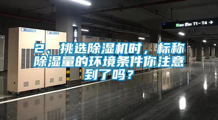 2、挑選除濕機時，標(biāo)稱除濕量的環(huán)境條件你注意到了嗎？