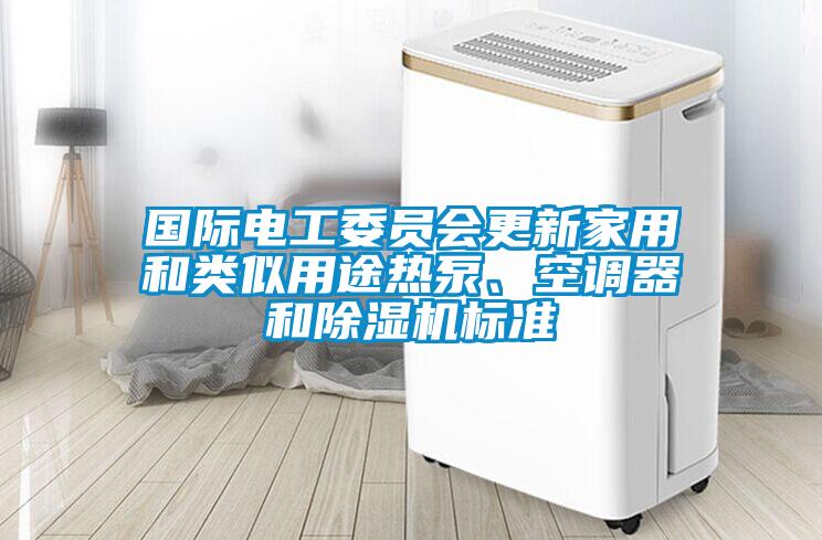 國際電工委員會更新家用和類似用途熱泵、空調器和除濕機標準