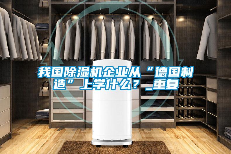 我國除濕機企業從“德國制造”上學什么？_重復