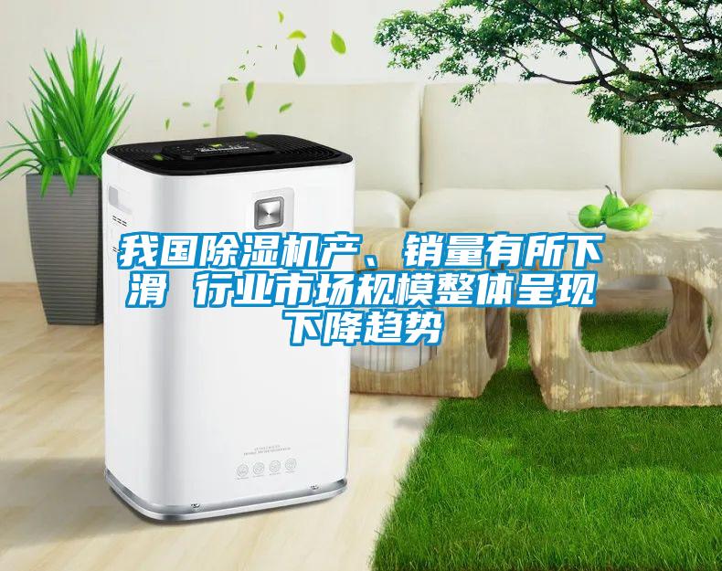 我國除濕機產、銷量有所下滑 行業市場規模整體呈現下降趨勢
