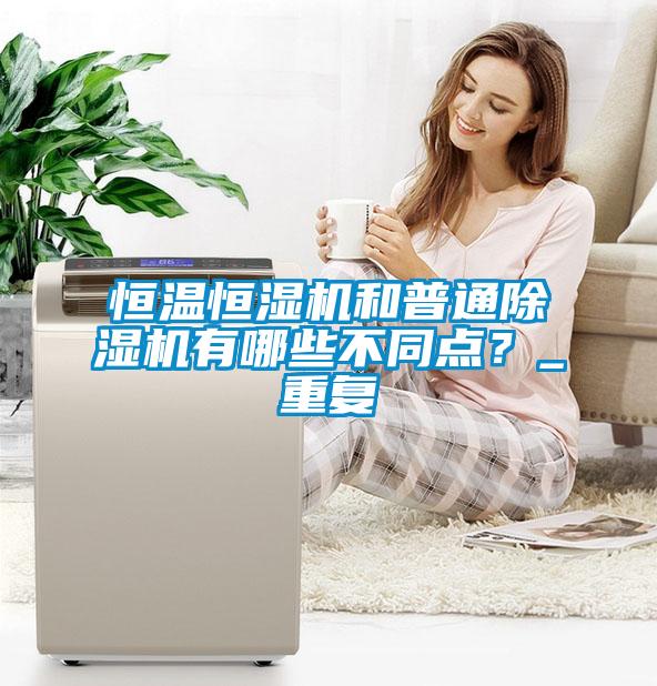 恒溫恒濕機和普通除濕機有哪些不同點？_重復(fù)