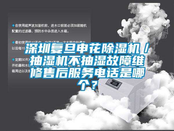 深圳復旦申花除濕機／抽濕機不抽濕故障維修售后服務電話是哪個？