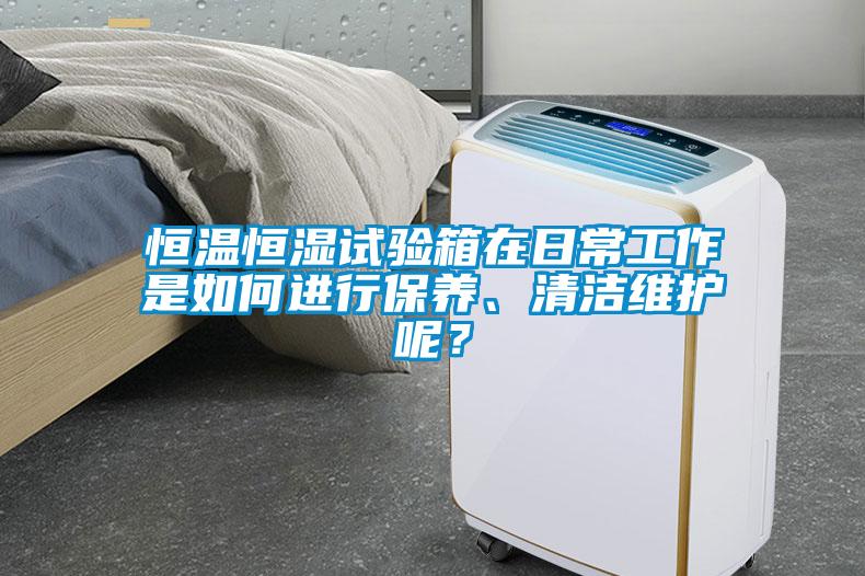 恒溫恒濕試驗箱在日常工作是如何進行保養(yǎng)、清潔維護呢？