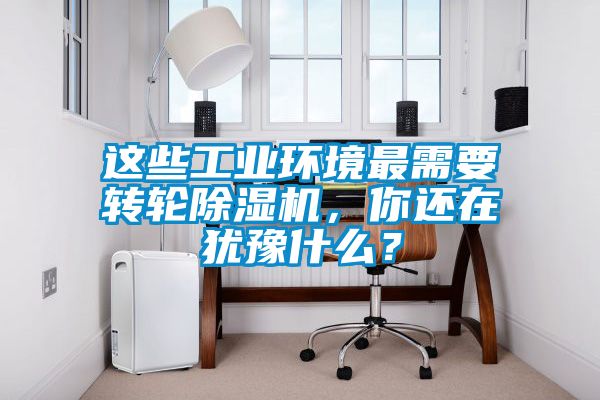 這些工業(yè)環(huán)境最需要轉(zhuǎn)輪除濕機，你還在猶豫什么？