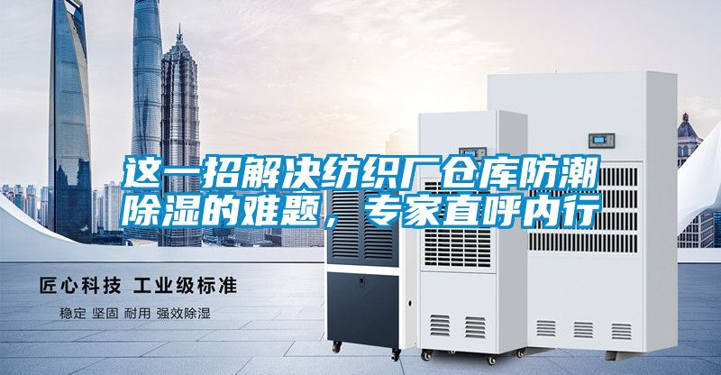 這一招解決紡織廠倉庫防潮除濕的難題，專家直呼內行