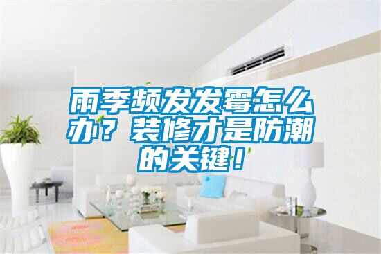 雨季頻發發霉怎么辦？裝修才是防潮的關鍵！