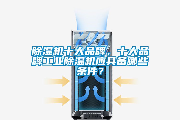 除濕機(jī)十大品牌，十大品牌工業(yè)除濕機(jī)應(yīng)具備哪些條件？