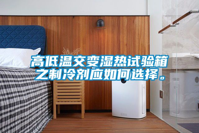 高低溫交變濕熱試驗(yàn)箱之制冷劑應(yīng)如何選擇。