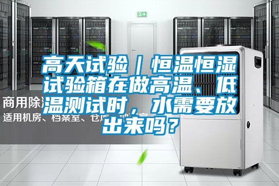 高天試驗(yàn)｜恒溫恒濕試驗(yàn)箱在做高溫、低溫測(cè)試時(shí)，水需要放出來(lái)嗎？